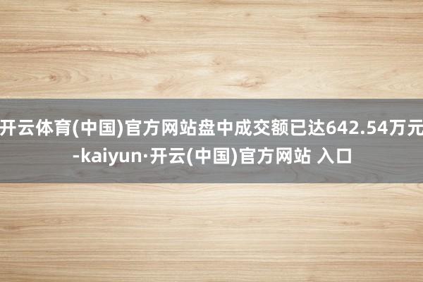 开云体育(中国)官方网站盘中成交额已达642.54万元-kaiyun·开云(中国)官方网站 入口