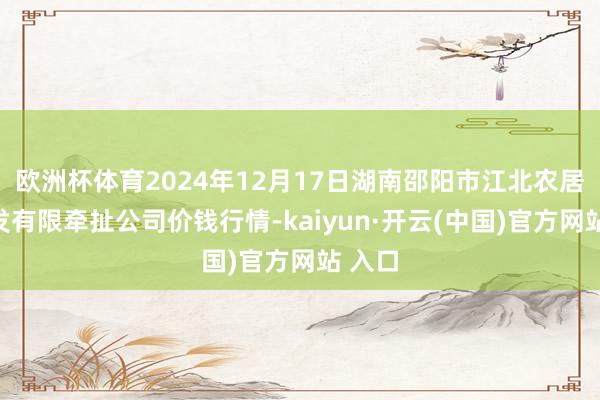 欧洲杯体育2024年12月17日湖南邵阳市江北农居品批发有限牵扯公司价钱行情-kaiyun·开云(中国)官方网站 入口