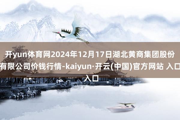 开yun体育网2024年12月17日湖北黄商集团股份有限公司价钱行情-kaiyun·开云(中国)官方网站 入口