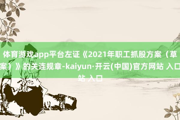 体育游戏app平台左证《2021年职工抓股方案（草案）》的关连规章-kaiyun·开云(中国)官方网站 入口