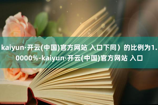 kaiyun·开云(中国)官方网站 入口下同）的比例为1.0000%-kaiyun·开云(中国)官方网站 入口