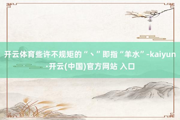 开云体育些许不规矩的“丶”即指“羊水”-kaiyun·开云(中国)官方网站 入口