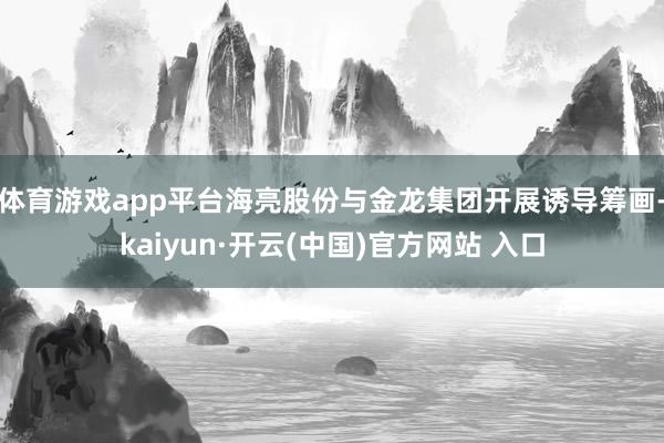 体育游戏app平台海亮股份与金龙集团开展诱导筹画-kaiyun·开云(中国)官方网站 入口