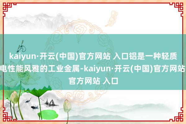 kaiyun·开云(中国)官方网站 入口铝是一种轻质、导电性能风雅的工业金属-kaiyun·开云(中国)官方网站 入口