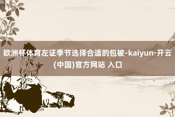 欧洲杯体育左证季节选择合适的包被-kaiyun·开云(中国)官方网站 入口