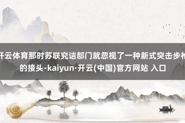 开云体育那时苏联究诘部门就忽视了一种新式突击步枪的接头-kaiyun·开云(中国)官方网站 入口