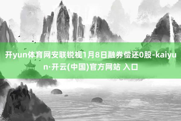 开yun体育网安联锐视1月8日融券偿还0股-kaiyun·开云(中国)官方网站 入口