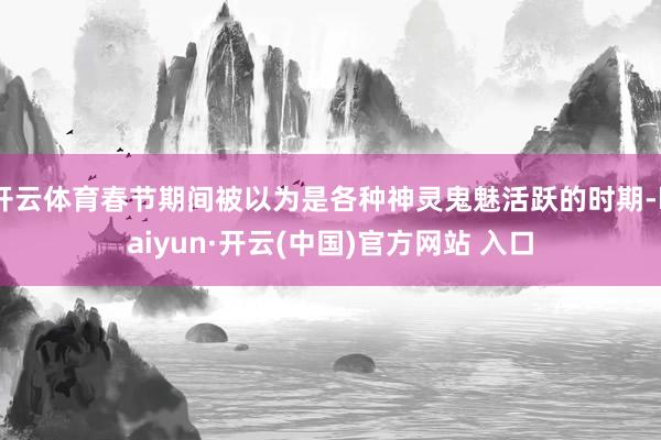 开云体育春节期间被以为是各种神灵鬼魅活跃的时期-kaiyun·开云(中国)官方网站 入口