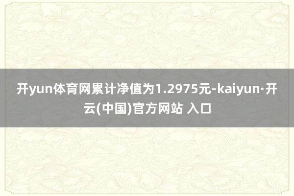 开yun体育网累计净值为1.2975元-kaiyun·开云(中国)官方网站 入口