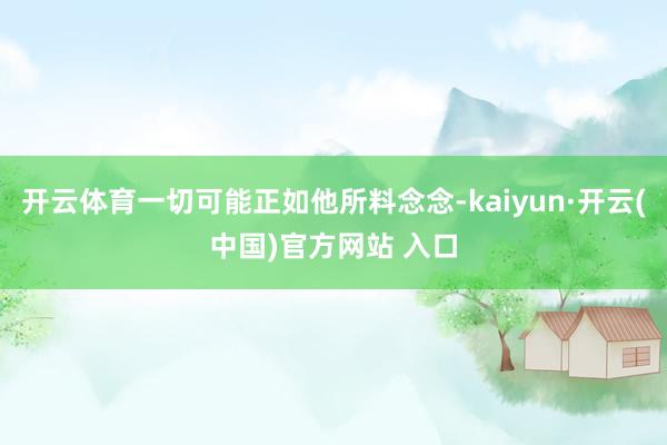开云体育一切可能正如他所料念念-kaiyun·开云(中国)官方网站 入口