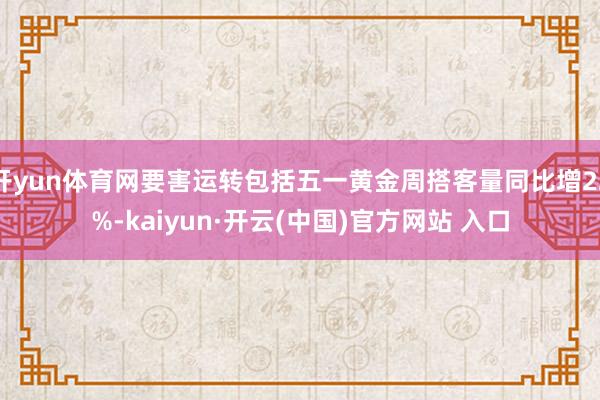 开yun体育网要害运转包括五一黄金周搭客量同比增22%-kaiyun·开云(中国)官方网站 入口