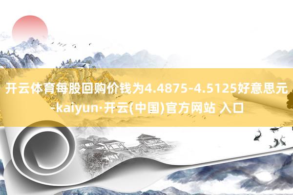 开云体育每股回购价钱为4.4875-4.5125好意思元-kaiyun·开云(中国)官方网站 入口