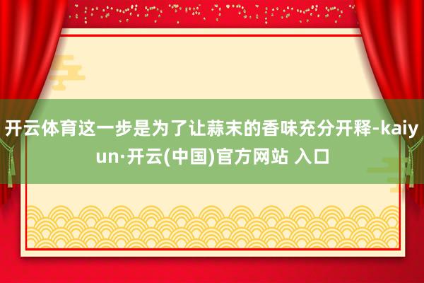 开云体育这一步是为了让蒜末的香味充分开释-kaiyun·开云(中国)官方网站 入口
