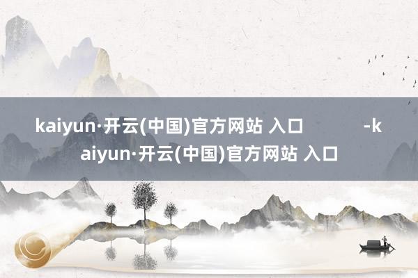 kaiyun·开云(中国)官方网站 入口            -kaiyun·开云(中国)官方网站 入口