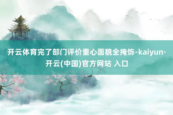 开云体育完了部门评价重心面貌全掩饰-kaiyun·开云(中国)官方网站 入口