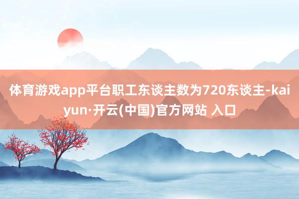 体育游戏app平台职工东谈主数为720东谈主-kaiyun·开云(中国)官方网站 入口