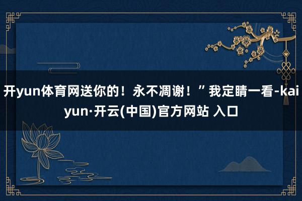 开yun体育网送你的！永不凋谢！”我定睛一看-kaiyun·开云(中国)官方网站 入口