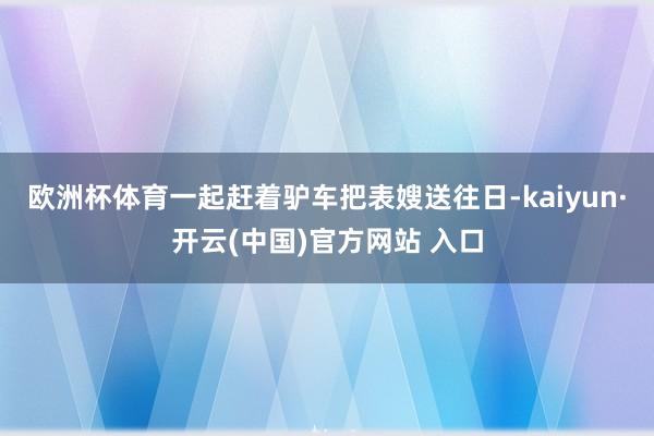 欧洲杯体育一起赶着驴车把表嫂送往日-kaiyun·开云(中国)官方网站 入口