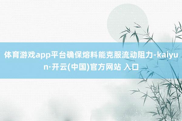 体育游戏app平台确保熔料能克服流动阻力-kaiyun·开云(中国)官方网站 入口
