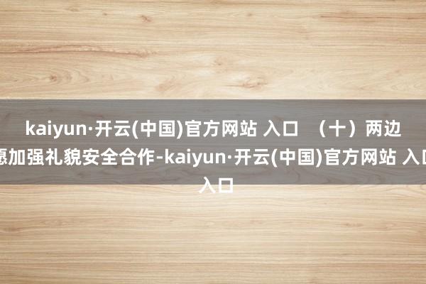 kaiyun·开云(中国)官方网站 入口  （十）两边愿加强礼貌安全合作-kaiyun·开云(中国)官方网站 入口