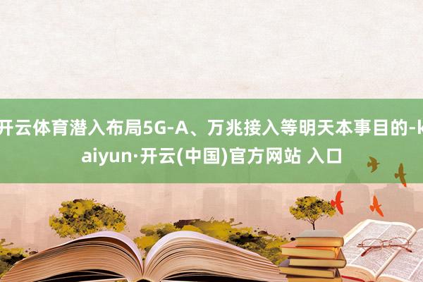 开云体育潜入布局5G-A、万兆接入等明天本事目的-kaiyun·开云(中国)官方网站 入口