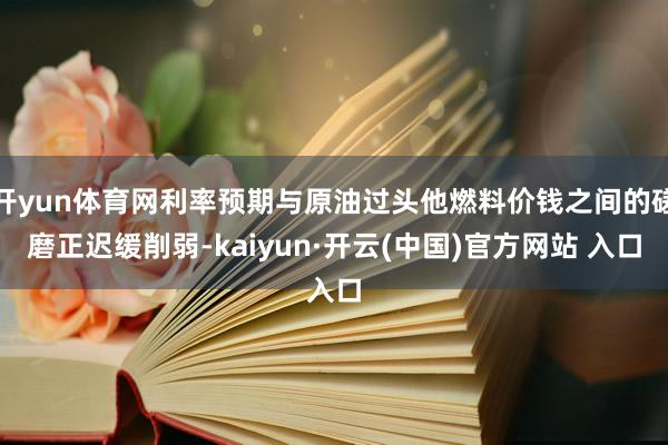 开yun体育网利率预期与原油过头他燃料价钱之间的磋磨正迟缓削弱-kaiyun·开云(中国)官方网站 入口
