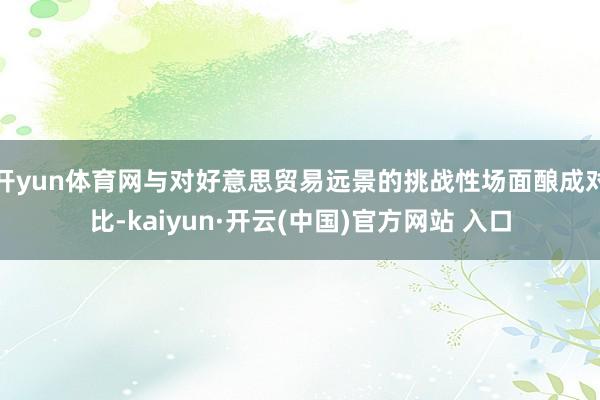 开yun体育网与对好意思贸易远景的挑战性场面酿成对比-kaiyun·开云(中国)官方网站 入口