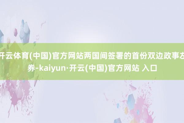 开云体育(中国)官方网站两国间签署的首份双边政事左券-kaiyun·开云(中国)官方网站 入口