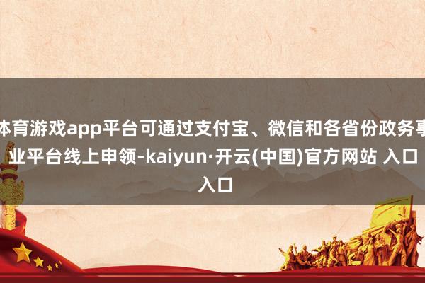 体育游戏app平台可通过支付宝、微信和各省份政务事业平台线上申领-kaiyun·开云(中国)官方网站 入口