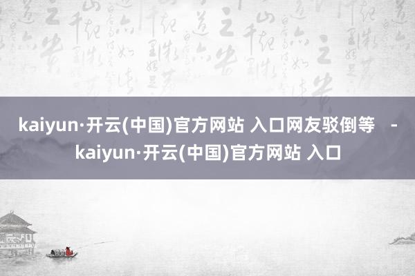 kaiyun·开云(中国)官方网站 入口网友驳倒等   -kaiyun·开云(中国)官方网站 入口