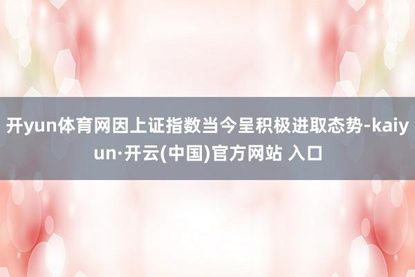 开yun体育网因上证指数当今呈积极进取态势-kaiyun·开云(中国)官方网站 入口