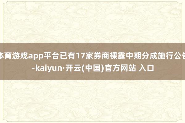 体育游戏app平台已有17家券商裸露中期分成施行公告-kaiyun·开云(中国)官方网站 入口