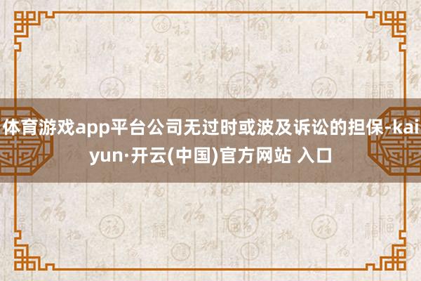 体育游戏app平台公司无过时或波及诉讼的担保-kaiyun·开云(中国)官方网站 入口