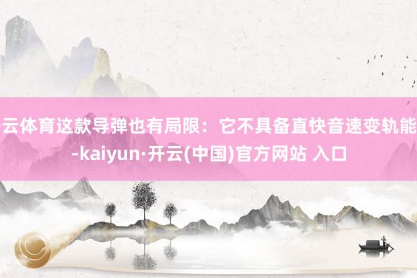 开云体育这款导弹也有局限:它不具备直快音速变轨能力-kaiyun·开云(中国)官方网站 入口