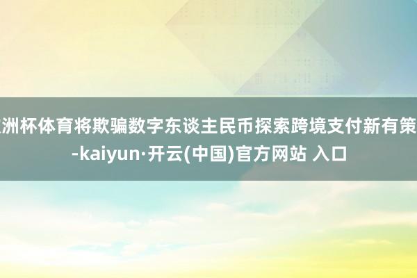 欧洲杯体育将欺骗数字东谈主民币探索跨境支付新有策划-kaiyun·开云(中国)官方网站 入口