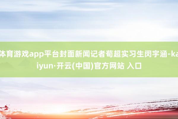 体育游戏app平台封面新闻记者荀超实习生闵宇涵-kaiyun·开云(中国)官方网站 入口