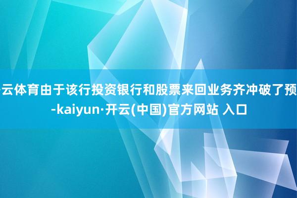 开云体育由于该行投资银行和股票来回业务齐冲破了预期-kaiyun·开云(中国)官方网站 入口