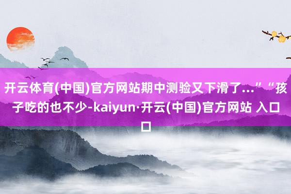 开云体育(中国)官方网站期中测验又下滑了...”“孩子吃的也不少-kaiyun·开云(中国)官方网站 入口