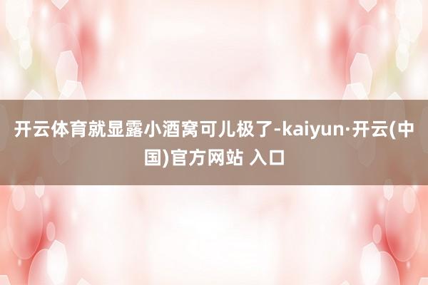 开云体育就显露小酒窝可儿极了-kaiyun·开云(中国)官方网站 入口