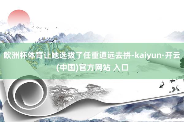 欧洲杯体育让她选拔了任重道远去拼-kaiyun·开云(中国)官方网站 入口