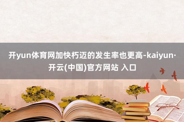 开yun体育网加快朽迈的发生率也更高-kaiyun·开云(中国)官方网站 入口