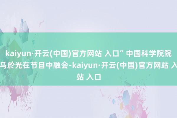 kaiyun·开云(中国)官方网站 入口”中国科学院院士马於光在节目中融会-kaiyun·开云(中国)官方网站 入口