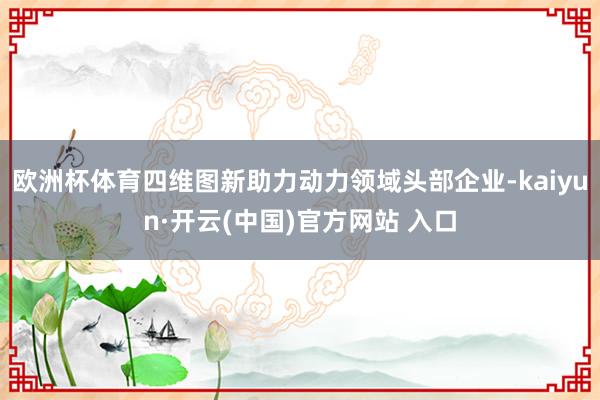 欧洲杯体育四维图新助力动力领域头部企业-kaiyun·开云(中国)官方网站 入口