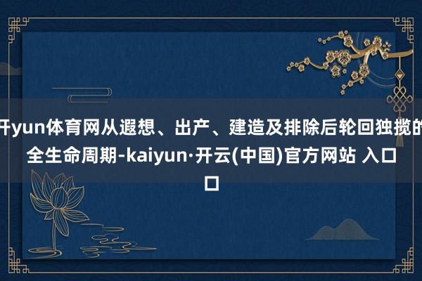 开yun体育网从遐想、出产、建造及排除后轮回独揽的全生命周期-kaiyun·开云(中国)官方网站 入口