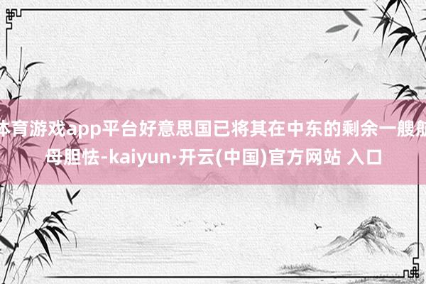 体育游戏app平台好意思国已将其在中东的剩余一艘航母胆怯-kaiyun·开云(中国)官方网站 入口