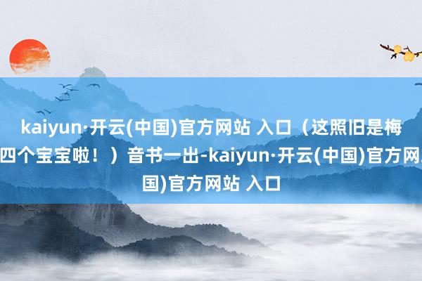 kaiyun·开云(中国)官方网站 入口（这照旧是梅根的第四个宝宝啦！）音书一出-kaiyun·开云(中国)官方网站 入口