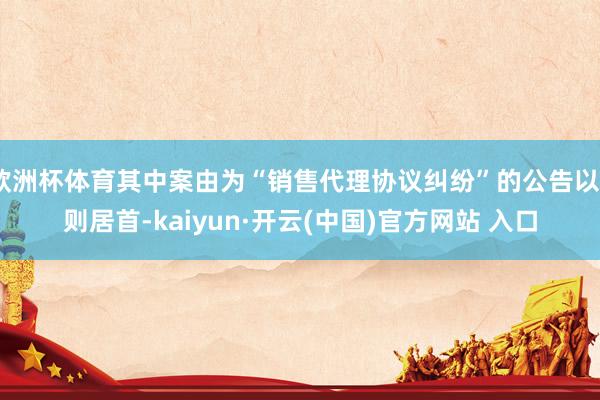 欧洲杯体育其中案由为“销售代理协议纠纷”的公告以6则居首-kaiyun·开云(中国)官方网站 入口