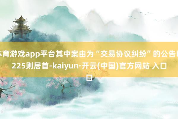 体育游戏app平台其中案由为“交易协议纠纷”的公告以225则居首-kaiyun·开云(中国)官方网站 入口