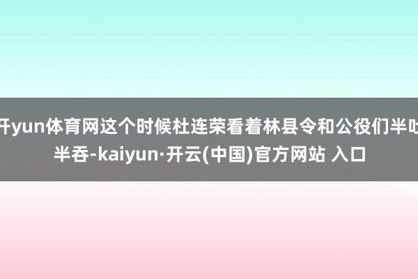 开yun体育网这个时候杜连荣看着林县令和公役们半吐半吞-kaiyun·开云(中国)官方网站 入口