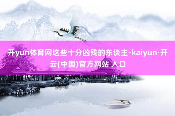 开yun体育网这些十分凶残的东谈主-kaiyun·开云(中国)官方网站 入口